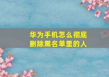 华为手机怎么彻底删除黑名单里的人