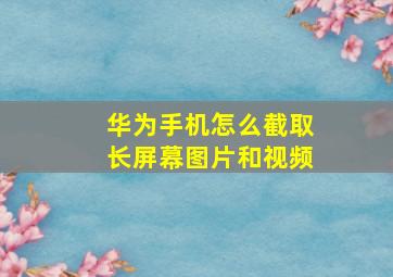 华为手机怎么截取长屏幕图片和视频