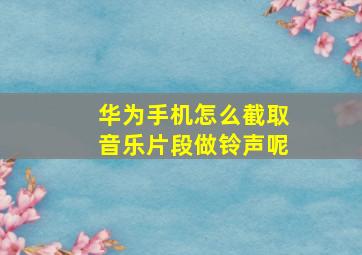 华为手机怎么截取音乐片段做铃声呢