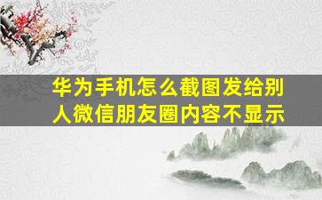 华为手机怎么截图发给别人微信朋友圈内容不显示