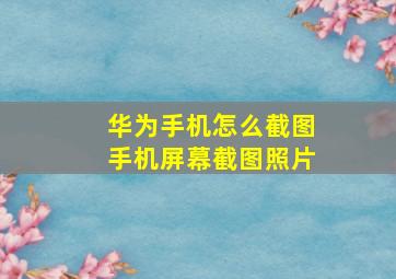 华为手机怎么截图手机屏幕截图照片