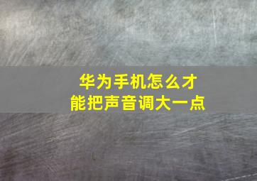 华为手机怎么才能把声音调大一点