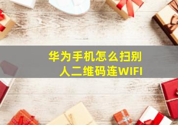 华为手机怎么扫别人二维码连WIFI