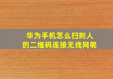 华为手机怎么扫别人的二维码连接无线网呢