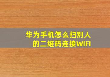 华为手机怎么扫别人的二维码连接WiFi