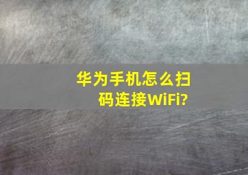 华为手机怎么扫码连接WiFi?