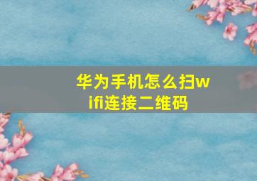 华为手机怎么扫wifi连接二维码