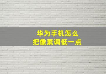 华为手机怎么把像素调低一点