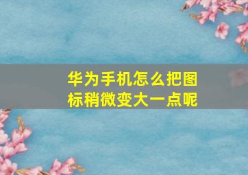 华为手机怎么把图标稍微变大一点呢