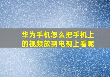 华为手机怎么把手机上的视频放到电视上看呢