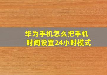 华为手机怎么把手机时间设置24小时模式