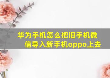 华为手机怎么把旧手机微信导入新手机oppo上去