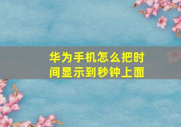 华为手机怎么把时间显示到秒钟上面