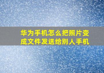 华为手机怎么把照片变成文件发送给别人手机