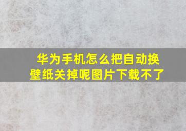 华为手机怎么把自动换壁纸关掉呢图片下载不了