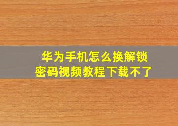 华为手机怎么换解锁密码视频教程下载不了