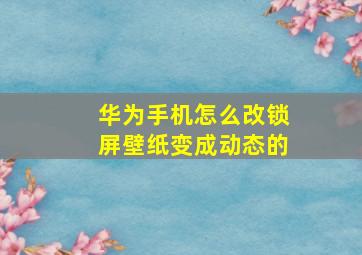 华为手机怎么改锁屏壁纸变成动态的