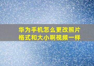 华为手机怎么更改照片格式和大小啊视频一样