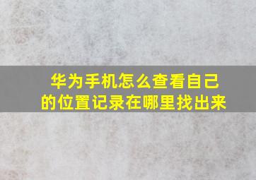 华为手机怎么查看自己的位置记录在哪里找出来