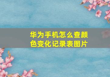 华为手机怎么查颜色变化记录表图片