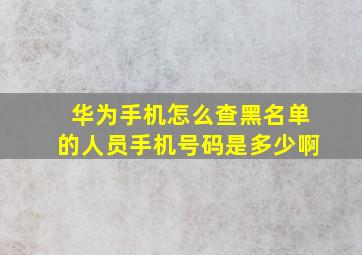 华为手机怎么查黑名单的人员手机号码是多少啊