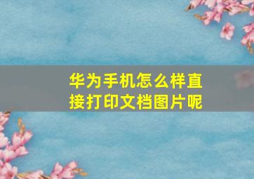 华为手机怎么样直接打印文档图片呢