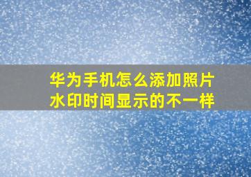 华为手机怎么添加照片水印时间显示的不一样