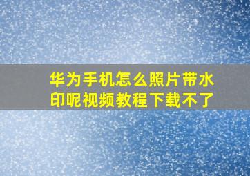 华为手机怎么照片带水印呢视频教程下载不了