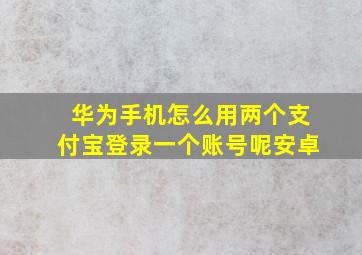 华为手机怎么用两个支付宝登录一个账号呢安卓