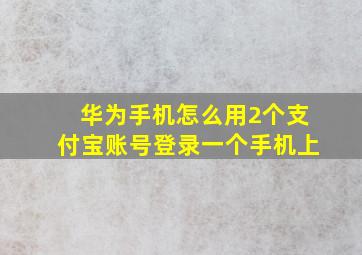 华为手机怎么用2个支付宝账号登录一个手机上