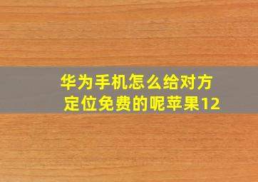 华为手机怎么给对方定位免费的呢苹果12