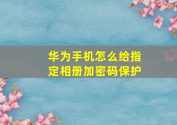 华为手机怎么给指定相册加密码保护