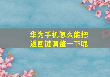 华为手机怎么能把返回键调整一下呢