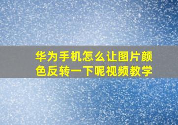 华为手机怎么让图片颜色反转一下呢视频教学