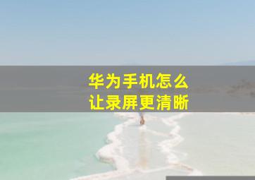 华为手机怎么让录屏更清晰