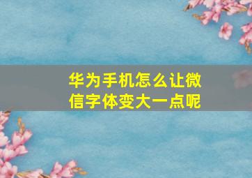 华为手机怎么让微信字体变大一点呢