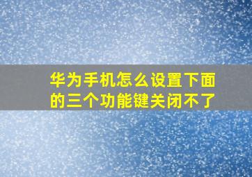 华为手机怎么设置下面的三个功能键关闭不了