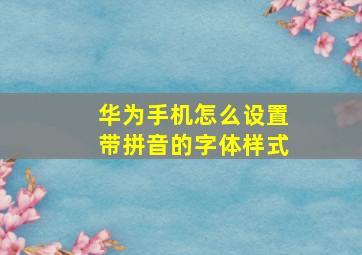 华为手机怎么设置带拼音的字体样式