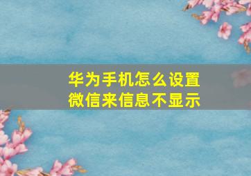 华为手机怎么设置微信来信息不显示