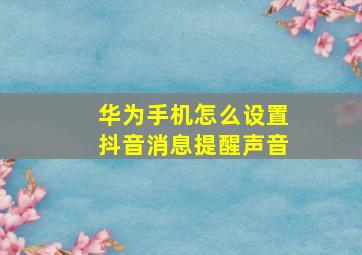 华为手机怎么设置抖音消息提醒声音