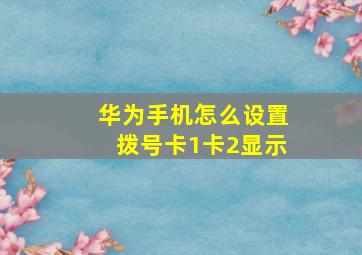 华为手机怎么设置拨号卡1卡2显示