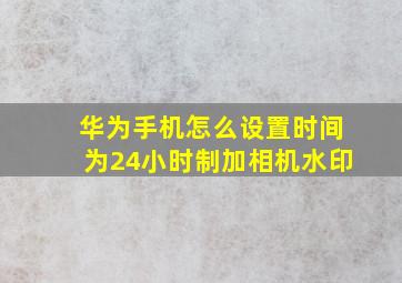 华为手机怎么设置时间为24小时制加相机水印