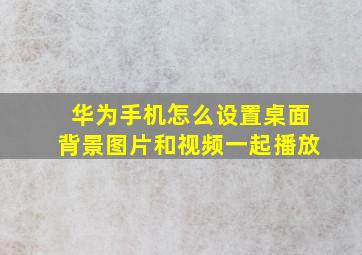 华为手机怎么设置桌面背景图片和视频一起播放