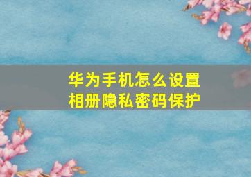 华为手机怎么设置相册隐私密码保护