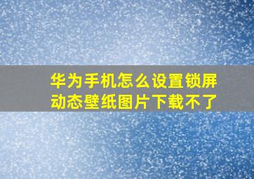 华为手机怎么设置锁屏动态壁纸图片下载不了