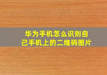 华为手机怎么识别自己手机上的二维码图片