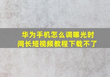 华为手机怎么调曝光时间长短视频教程下载不了