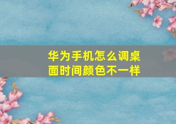 华为手机怎么调桌面时间颜色不一样