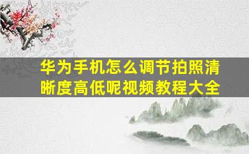 华为手机怎么调节拍照清晰度高低呢视频教程大全