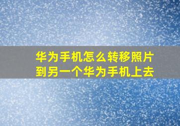 华为手机怎么转移照片到另一个华为手机上去